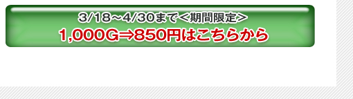 3/18〜4/30まで<期間限定>1,000G→850円はこちらから
