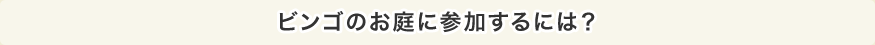 ビンゴのお庭に参加するには?